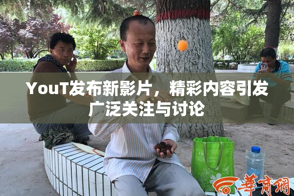YouT发布新影片，精彩内容引发广泛关注与讨论
