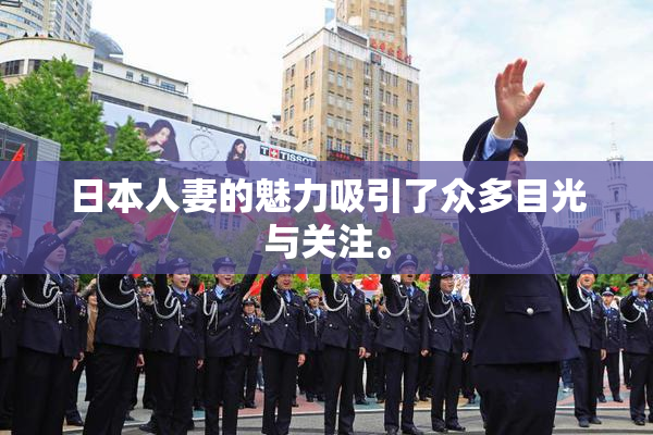 日本人妻的魅力吸引了众多目光与关注。
