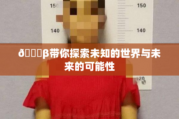 👙β带你探索未知的世界与未来的可能性