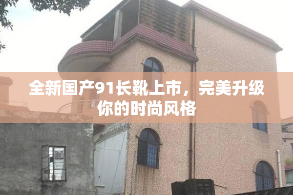 全新国产91长靴上市，完美升级你的时尚风格