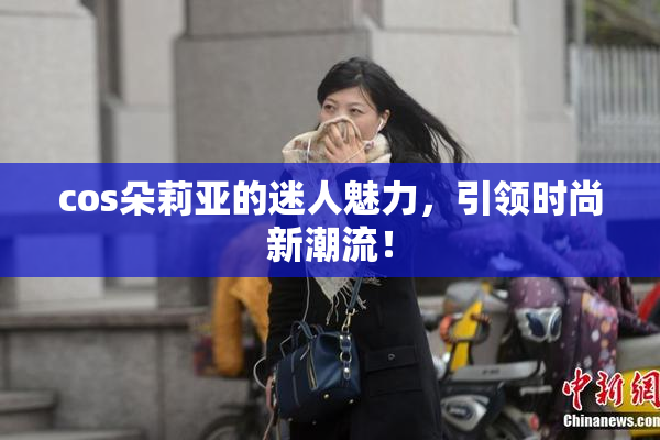 cos朵莉亚的迷人魅力，引领时尚新潮流！
