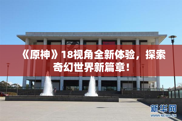 《原神》18视角全新体验，探索奇幻世界新篇章！