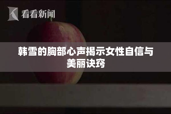 韩雪的胸部心声揭示女性自信与美丽诀窍