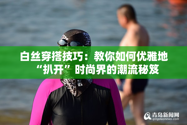 白丝穿搭技巧：教你如何优雅地“扒开”时尚界的潮流秘笈