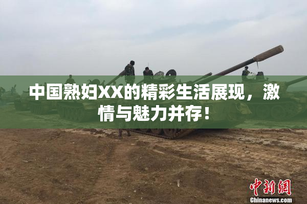 中国熟妇XX的精彩生活展现，激情与魅力并存！