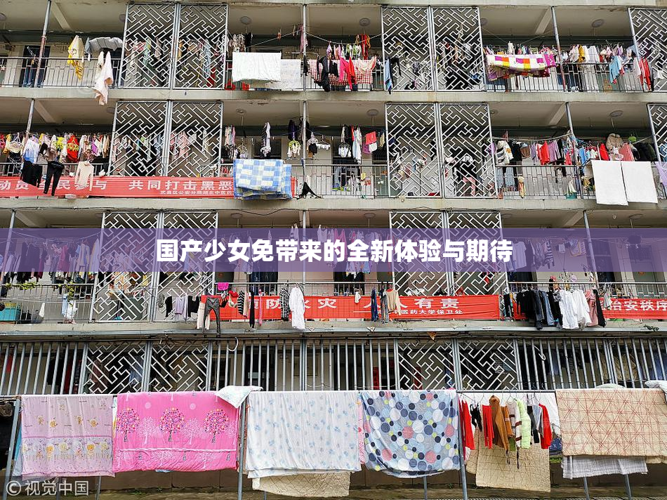 国产少女免带来的全新体验与期待