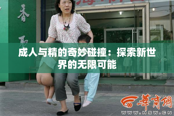 成人与精的奇妙碰撞：探索新世界的无限可能