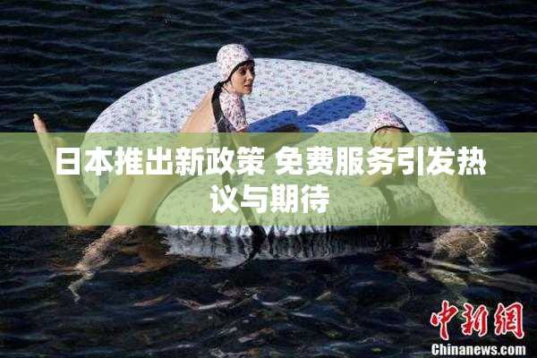 日本推出新政策 免费服务引发热议与期待