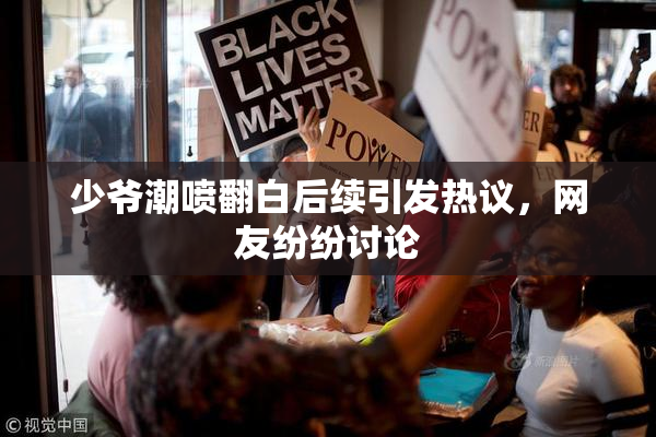 少爷潮喷翻白后续引发热议，网友纷纷讨论