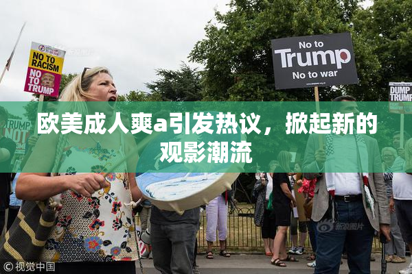 欧美成人爽a引发热议，掀起新的观影潮流