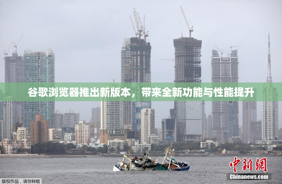 谷歌浏览器推出新版本，带来全新功能与性能提升