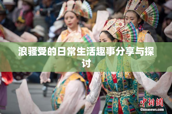 浪骚受的日常生活趣事分享与探讨