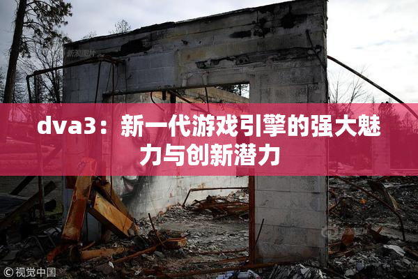 dva3：新一代游戏引擎的强大魅力与创新潜力
