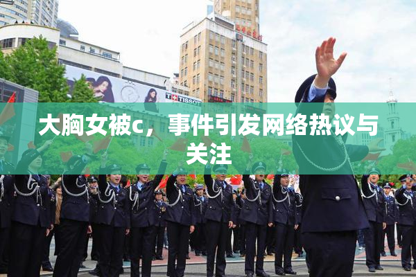 大胸女被c，事件引发网络热议与关注