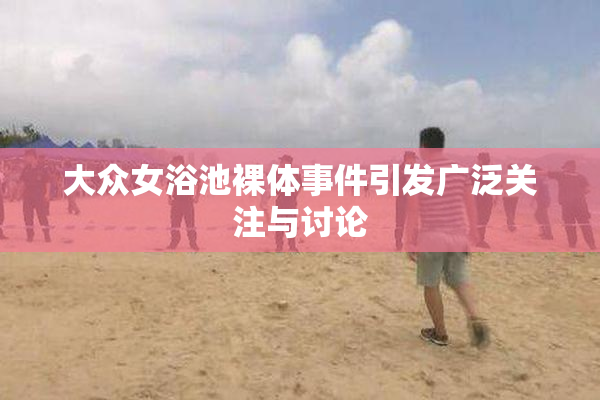大众女浴池裸体事件引发广泛关注与讨论