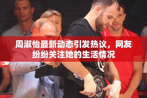 周淑怡最新动态引发热议，网友纷纷关注她的生活情况