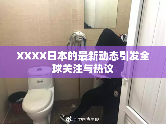 XXXX日本的最新动态引发全球关注与热议