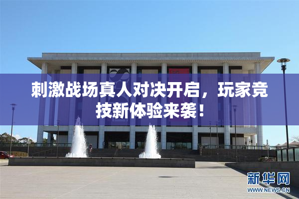 刺激战场真人对决开启，玩家竞技新体验来袭！
