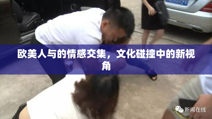 欧美人与的情感交集，文化碰撞中的新视角