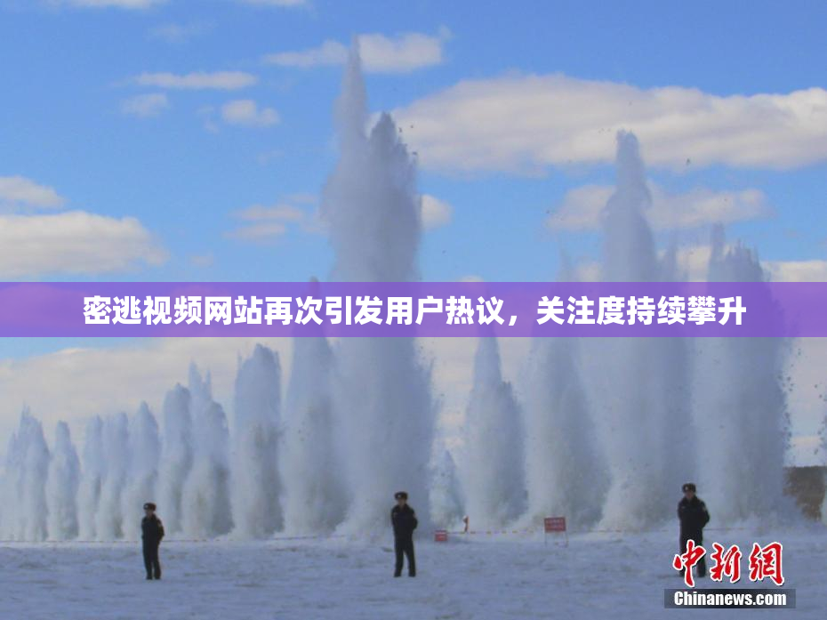 密逃视频网站再次引发用户热议，关注度持续攀升