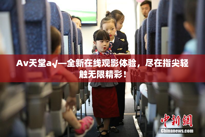 Av天堂a√—全新在线观影体验，尽在指尖轻触无限精彩！
