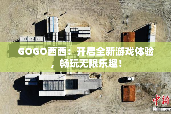 GOGO西西：开启全新游戏体验，畅玩无限乐趣！