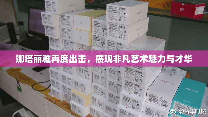娜塔丽雅再度出击，展现非凡艺术魅力与才华