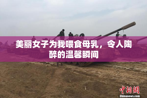 美丽女子为我喂食母乳，令人陶醉的温馨瞬间