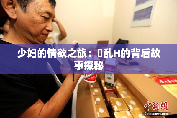 少妇的情欲之旅：婬乱H的背后故事探秘