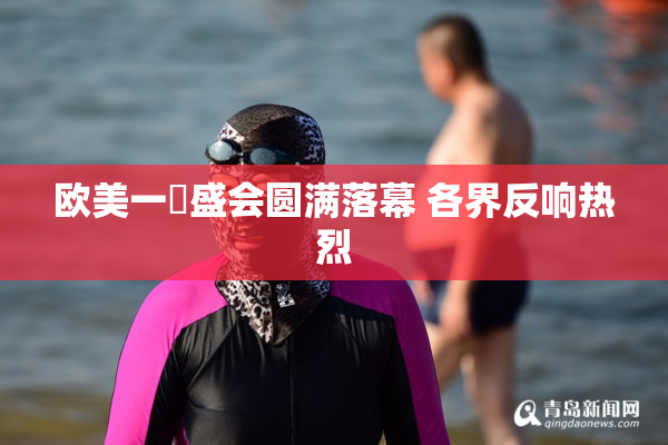 欧美一級盛会圆满落幕 各界反响热烈