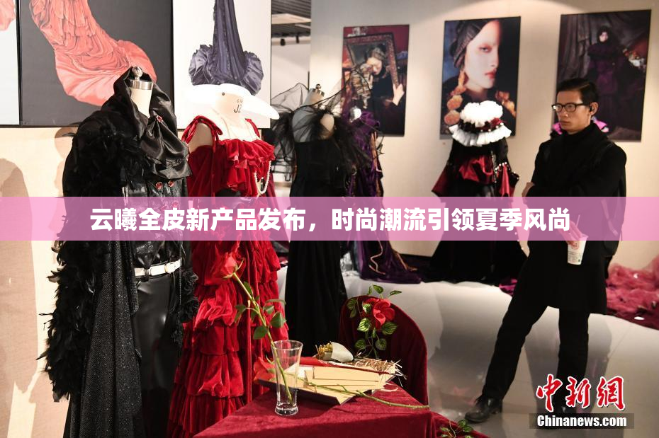 云曦全皮新产品发布，时尚潮流引领夏季风尚