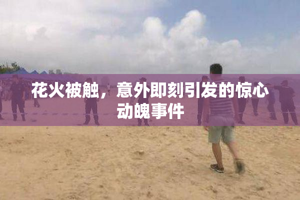 花火被触，意外即刻引发的惊心动魄事件
