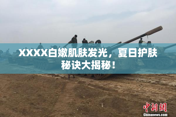 XXXX白嫩肌肤发光，夏日护肤秘诀大揭秘！