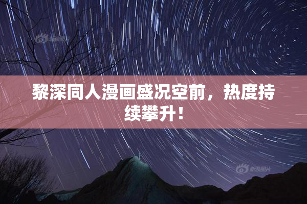 黎深同人漫画盛况空前，热度持续攀升！