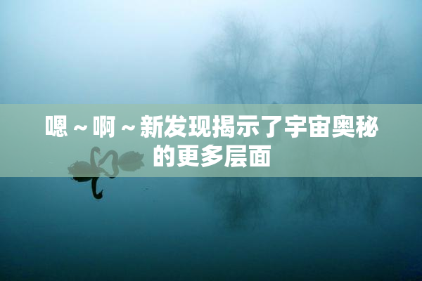 嗯～啊～新发现揭示了宇宙奥秘的更多层面