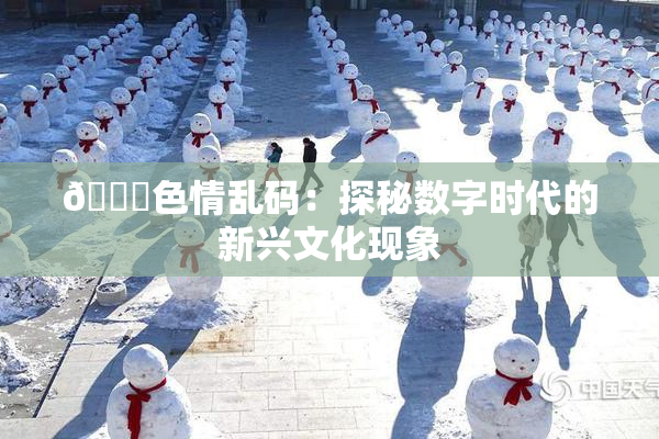 🔞色情乱码：探秘数字时代的新兴文化现象