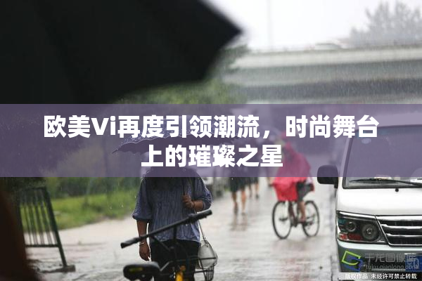 欧美Vi再度引领潮流，时尚舞台上的璀璨之星