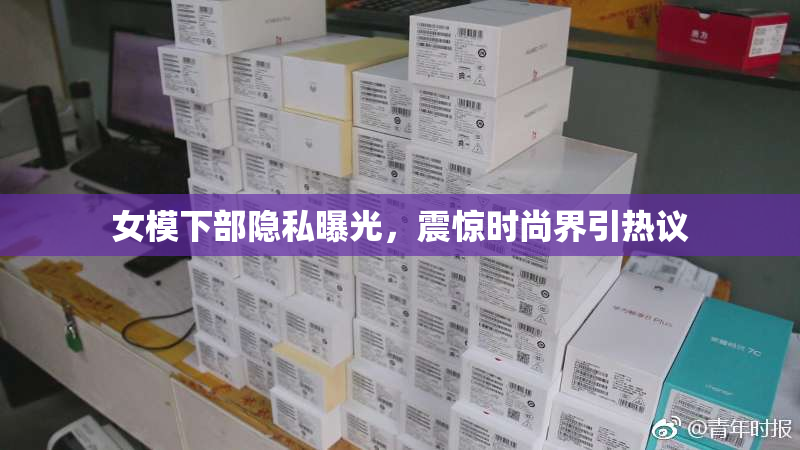 女模下部隐私曝光，震惊时尚界引热议
