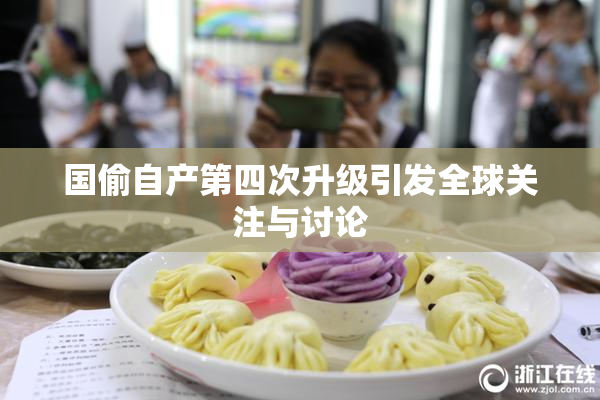 国偷自产第四次升级引发全球关注与讨论