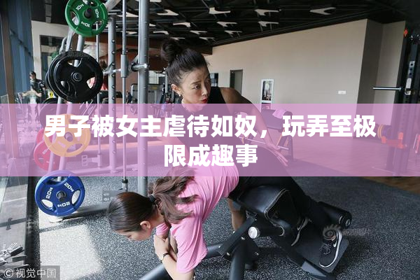 男子被女主虐待如奴，玩弄至极限成趣事