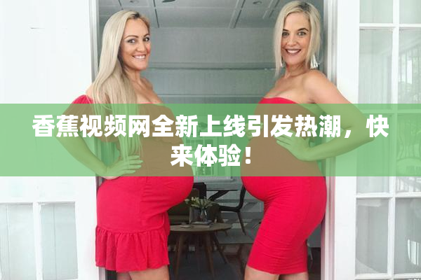 香蕉视频网全新上线引发热潮，快来体验！