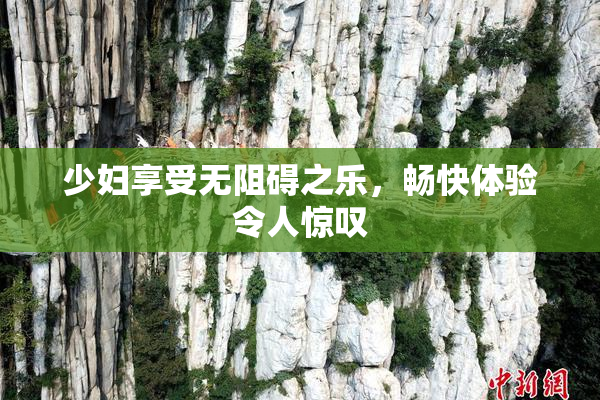 少妇享受无阻碍之乐，畅快体验令人惊叹