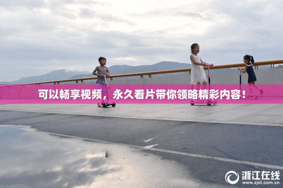 可以畅享视频，永久看片带你领略精彩内容！