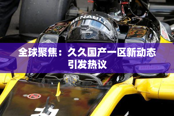 全球聚焦：久久国产一区新动态引发热议