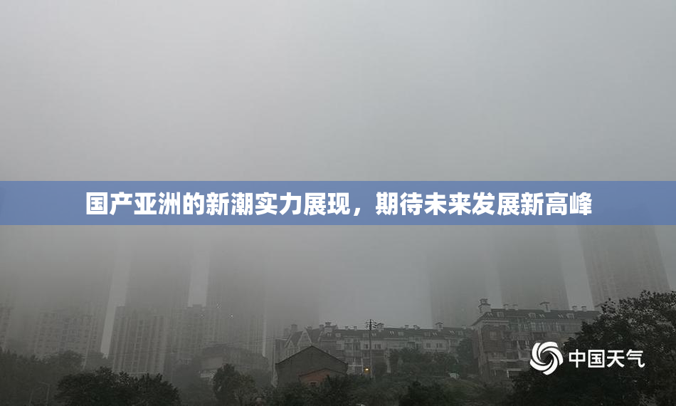 国产亚洲的新潮实力展现，期待未来发展新高峰