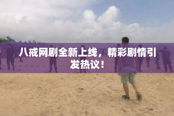 八戒网剧全新上线，精彩剧情引发热议！
