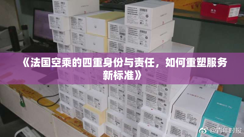 《法国空乘的四重身份与责任，如何重塑服务新标准》