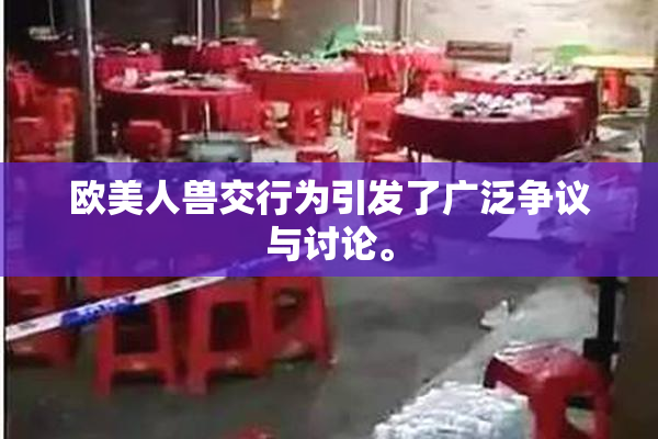 欧美人兽交行为引发了广泛争议与讨论。