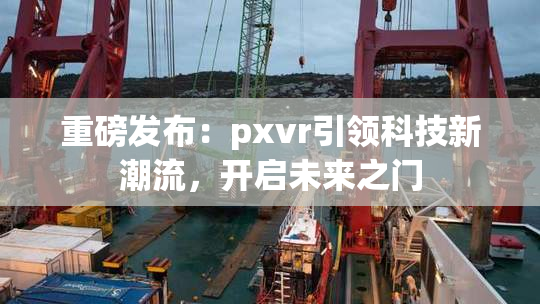 重磅发布：pxvr引领科技新潮流，开启未来之门