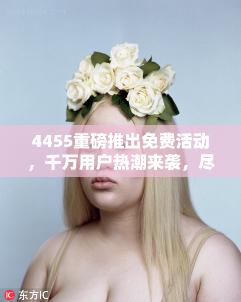 4455重磅推出免费活动，千万用户热潮来袭，尽享福利！